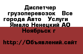 Диспетчер грузоперевозок - Все города Авто » Услуги   . Ямало-Ненецкий АО,Ноябрьск г.